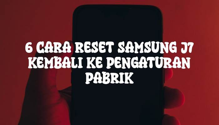 6 Cara Reset Samsung J7 Kembali Ke Pengaturan Pabrik